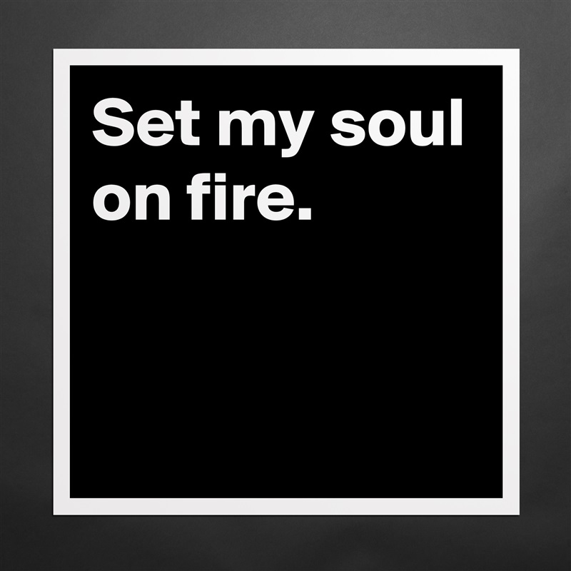 Set my soul on fire.


 Matte White Poster Print Statement Custom 