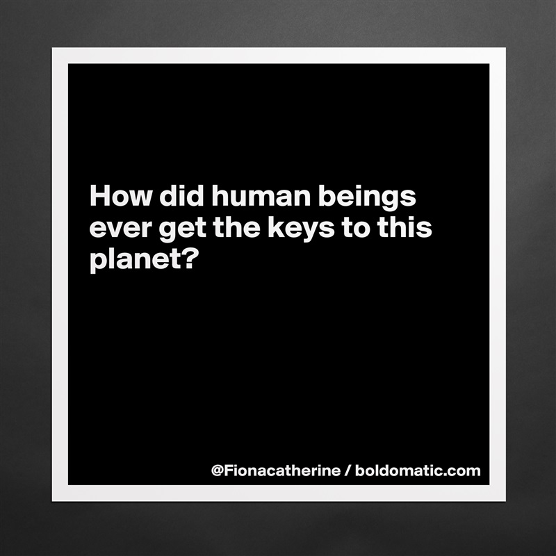 


How did human beings
ever get the keys to this
planet?





 Matte White Poster Print Statement Custom 
