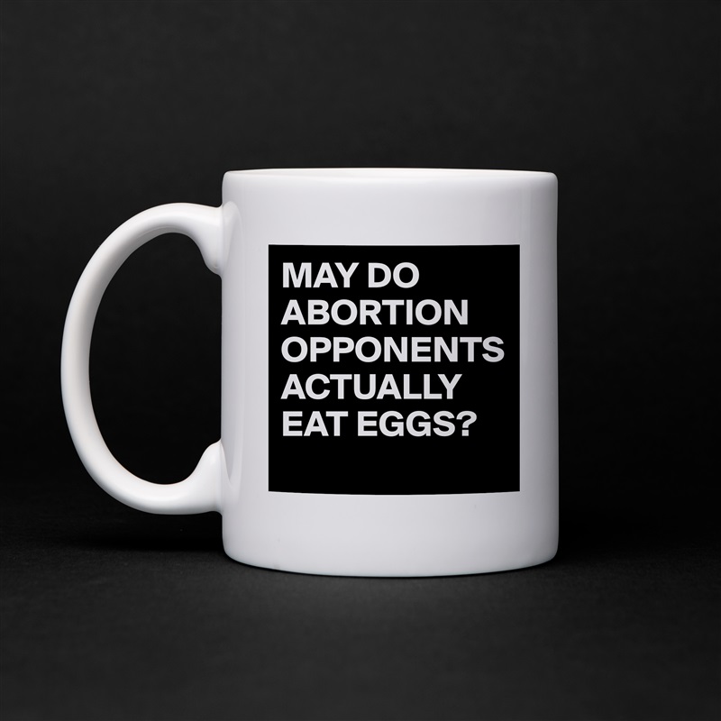 MAY DO ABORTION OPPONENTS ACTUALLY EAT EGGS?
 White Mug Coffee Tea Custom 