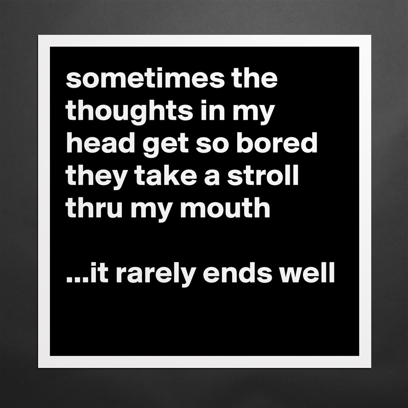 sometimes the thoughts in my head get so bored they take a stroll thru my mouth

...it rarely ends well
 Matte White Poster Print Statement Custom 