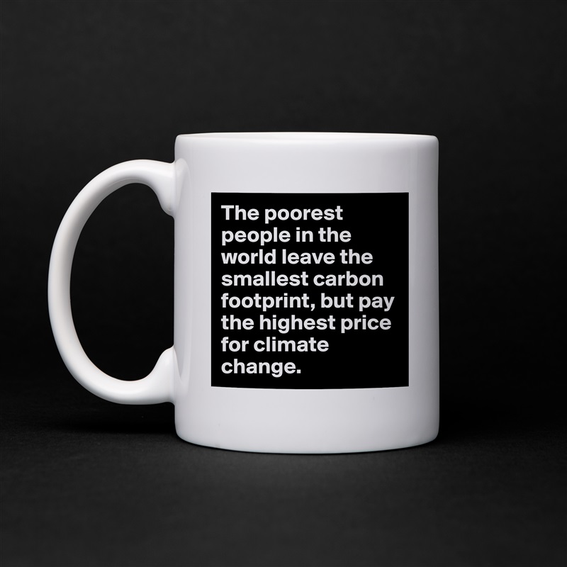 The poorest people in the world leave the smallest carbon footprint, but pay the highest price for climate change. White Mug Coffee Tea Custom 
