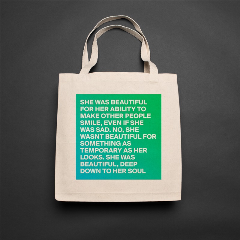 SHE WAS BEAUTIFUL FOR HER ABILITY TO MAKE OTHER PEOPLE SMILE, EVEN IF SHE WAS SAD. NO, SHE WASNT BEAUTIFUL FOR SOMETHING AS TEMPORARY AS HER LOOKS. SHE WAS BEAUTIFUL, DEEP DOWN TO HER SOUL Natural Eco Cotton Canvas Tote 