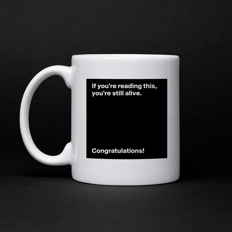  If you're reading this,
 you're still alive.







 Congratulations! White Mug Coffee Tea Custom 