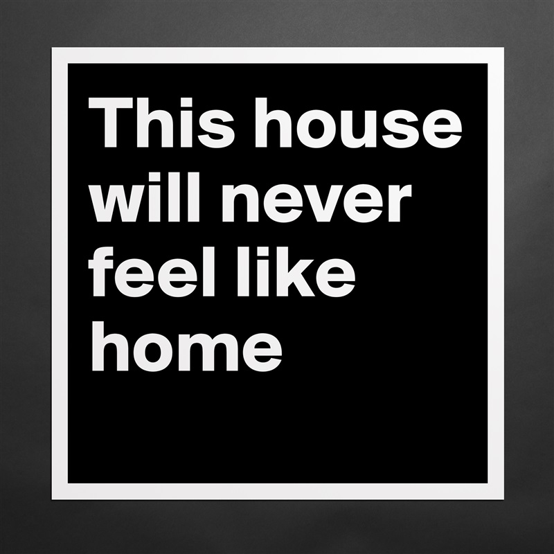 This house will never feel like home
 Matte White Poster Print Statement Custom 