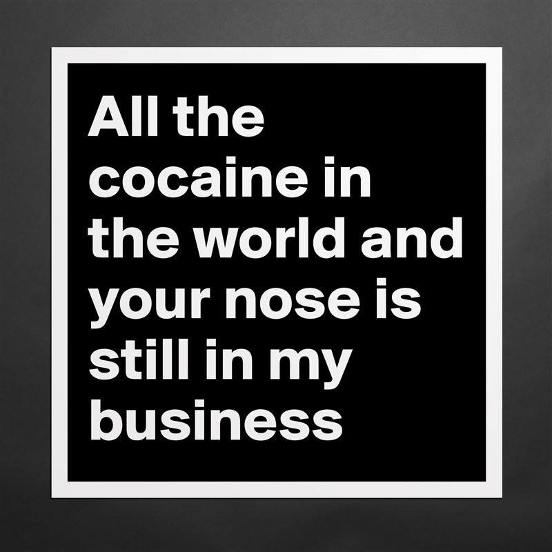 All the cocaine in the world and your nose is still in my business Matte White Poster Print Statement Custom 