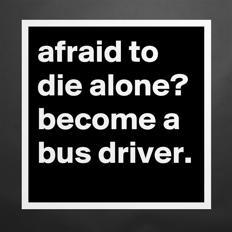 afraid to die alone?
become a bus driver. Matte White Poster Print Statement Custom 