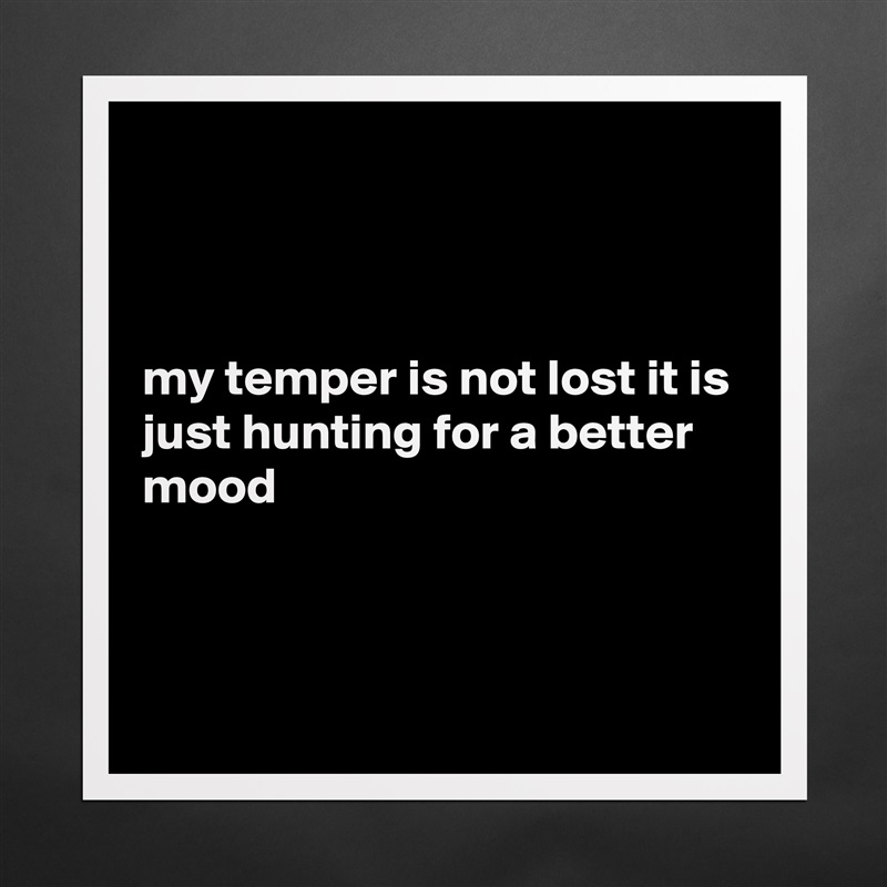 



my temper is not lost it is just hunting for a better mood



 Matte White Poster Print Statement Custom 