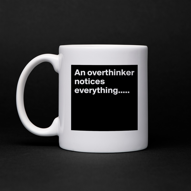 An overthinker notices everything.....


 White Mug Coffee Tea Custom 