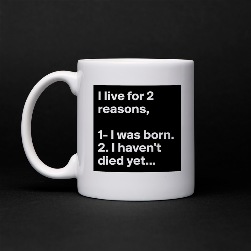 I live for 2 reasons, 

1- I was born.
2. I haven't died yet... White Mug Coffee Tea Custom 