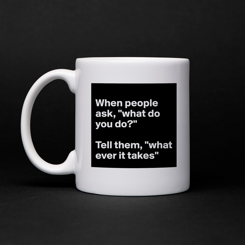 
When people ask, "what do you do?"

Tell them, "what ever it takes" White Mug Coffee Tea Custom 