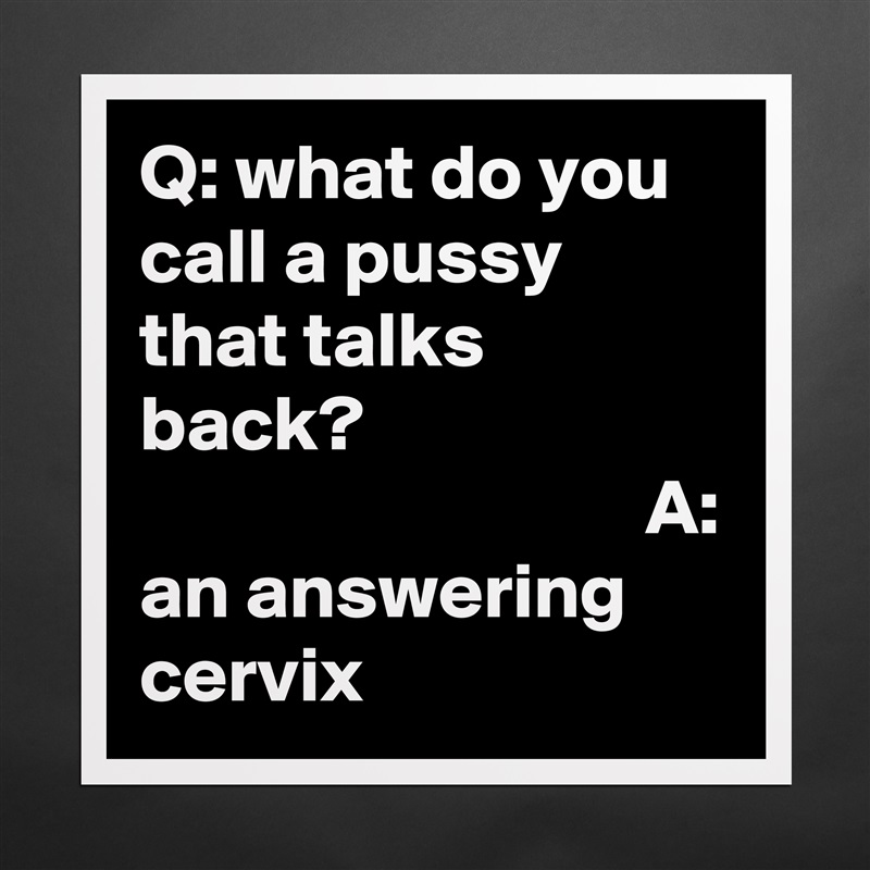 Q: what do you call a pussy that talks back?                                                       A: an answering cervix Matte White Poster Print Statement Custom 