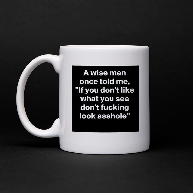 A wise man once told me, "If you don't like what you see don't fucking look asshole" White Mug Coffee Tea Custom 