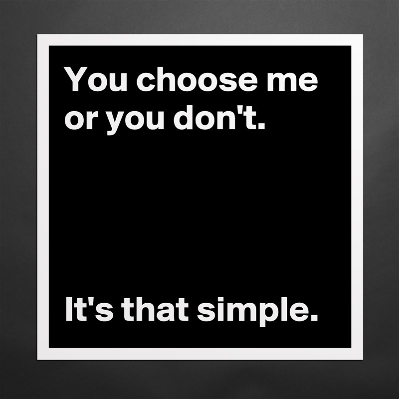You choose me or you don't.




It's that simple. Matte White Poster Print Statement Custom 