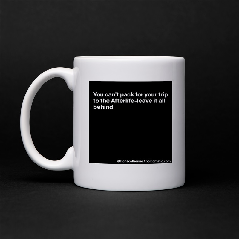 
You can't pack for your trip
to the Afterlife-leave it all
behind







 White Mug Coffee Tea Custom 