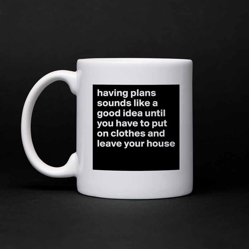 having plans sounds like a good idea until you have to put on clothes and leave your house
 White Mug Coffee Tea Custom 