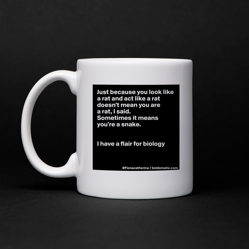 Just because you look like
a rat and act like a rat
doesn't mean you are
a rat, I said.
Sometimes it means
you're a snake.


I have a flair for biology


 White Mug Coffee Tea Custom 