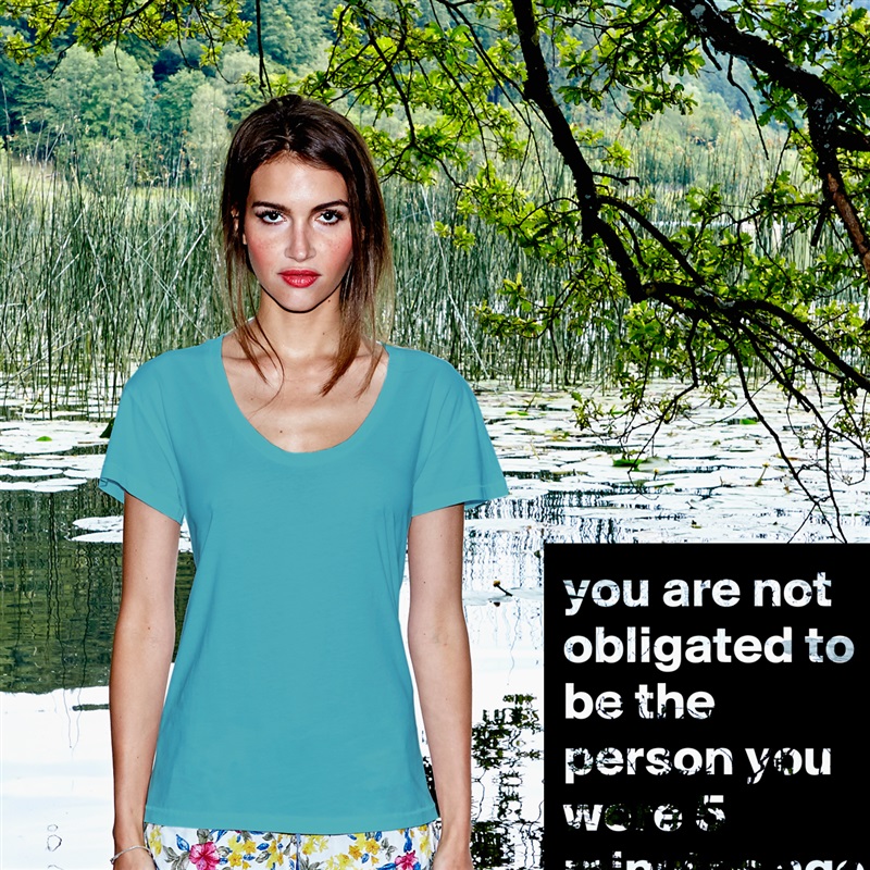 you are not obligated to be the person you were 5 minutes ago White Womens Women Shirt T-Shirt Quote Custom Roadtrip Satin Jersey 