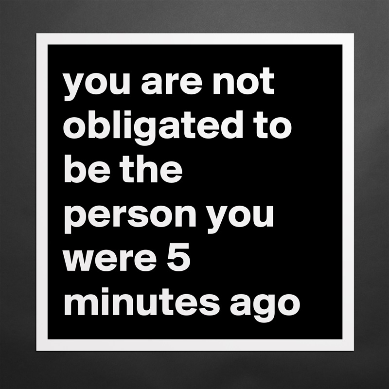 you are not obligated to be the person you were 5 minutes ago Matte White Poster Print Statement Custom 