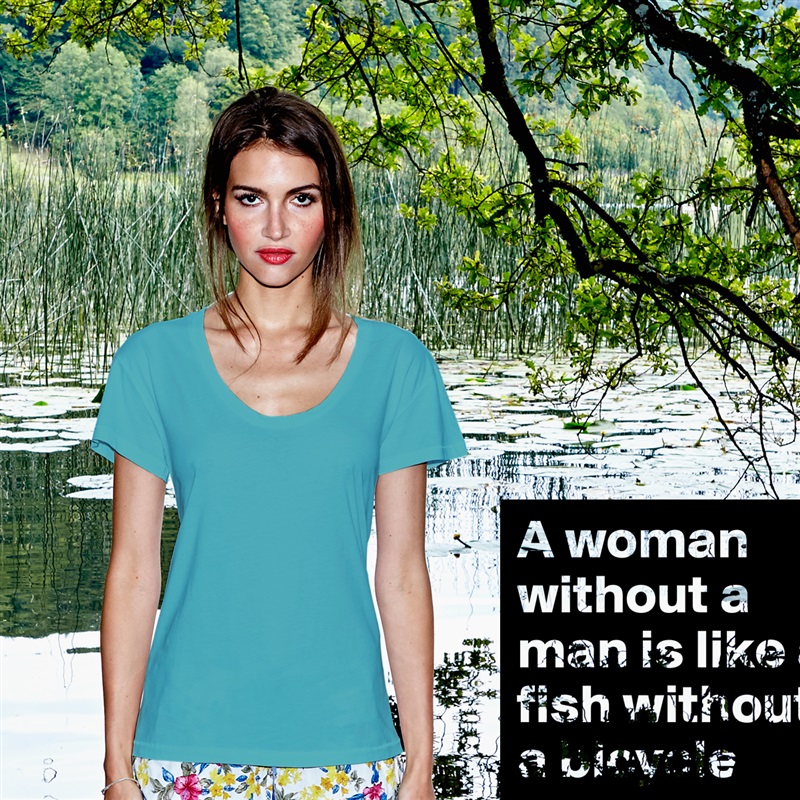A woman without a man is like a fish without a bicycle  White Womens Women Shirt T-Shirt Quote Custom Roadtrip Satin Jersey 