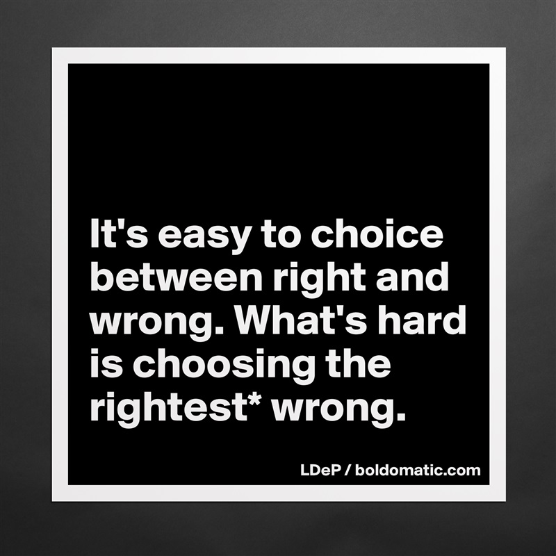 


It's easy to choice between right and wrong. What's hard is choosing the rightest* wrong.  Matte White Poster Print Statement Custom 