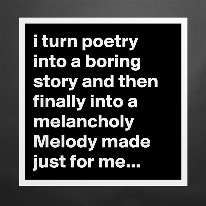 i turn poetry into a boring 
story and then  finally into a melancholy Melody made  just for me...  Matte White Poster Print Statement Custom 