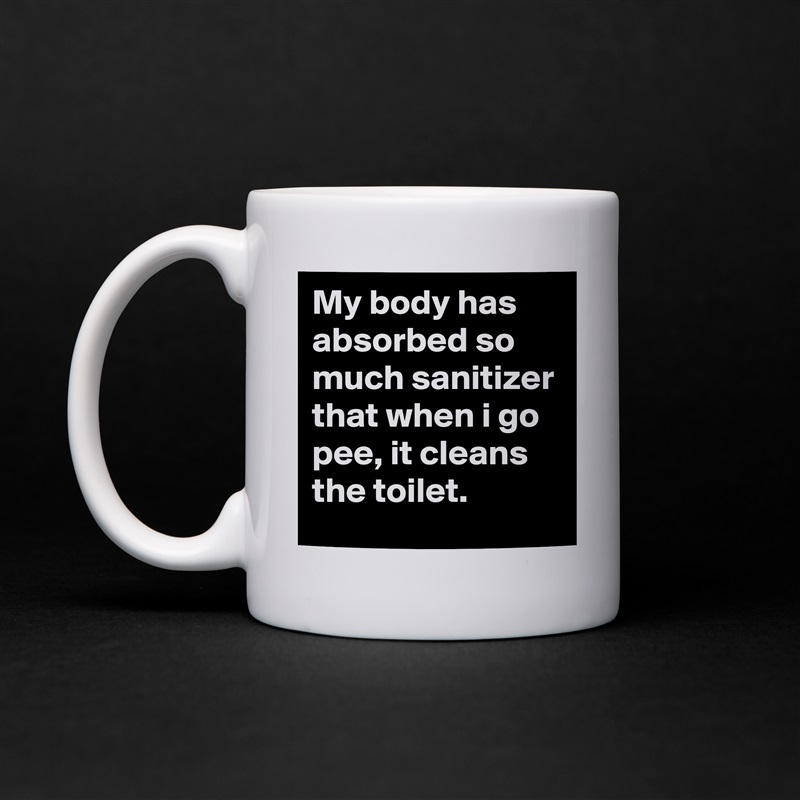 My body has absorbed so much sanitizer that when i go pee, it cleans the toilet. White Mug Coffee Tea Custom 