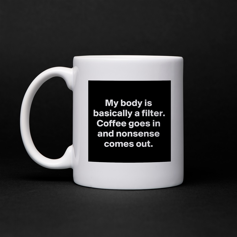 
My body is basically a filter. Coffee goes in and nonsense comes out.
 White Mug Coffee Tea Custom 
