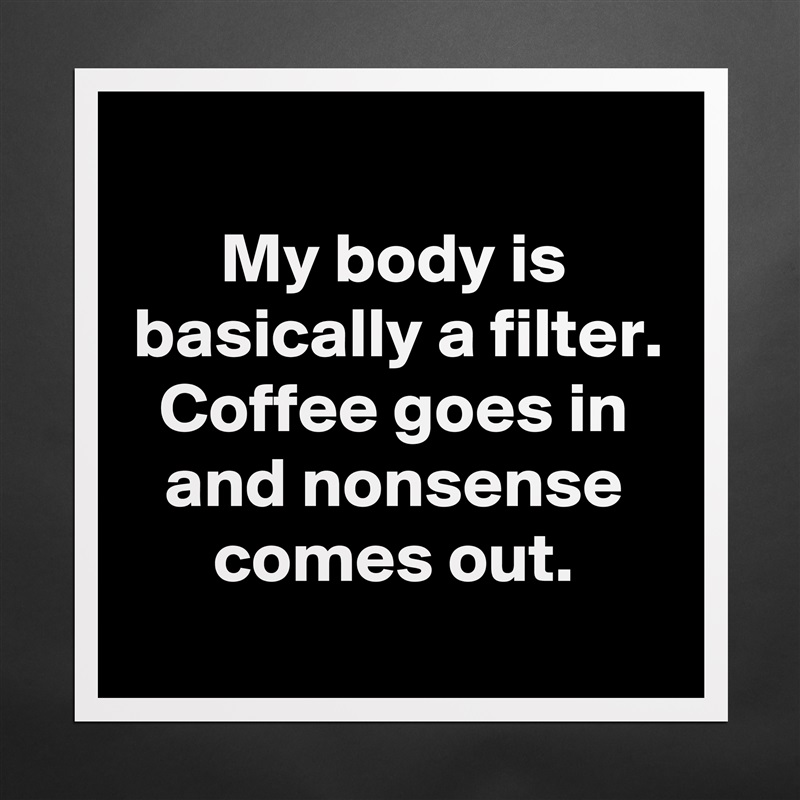 
My body is basically a filter. Coffee goes in and nonsense comes out.
 Matte White Poster Print Statement Custom 