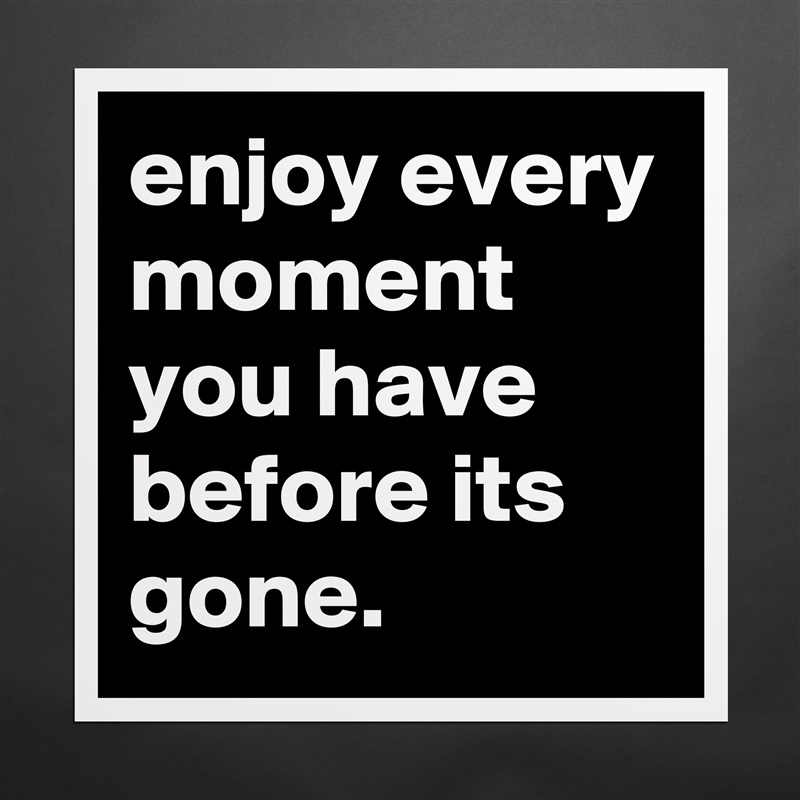 enjoy every moment you have before its gone.  Matte White Poster Print Statement Custom 