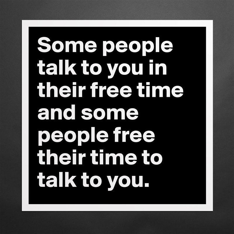 Some people talk to you in their free time and some people free their time to talk to you.  Matte White Poster Print Statement Custom 