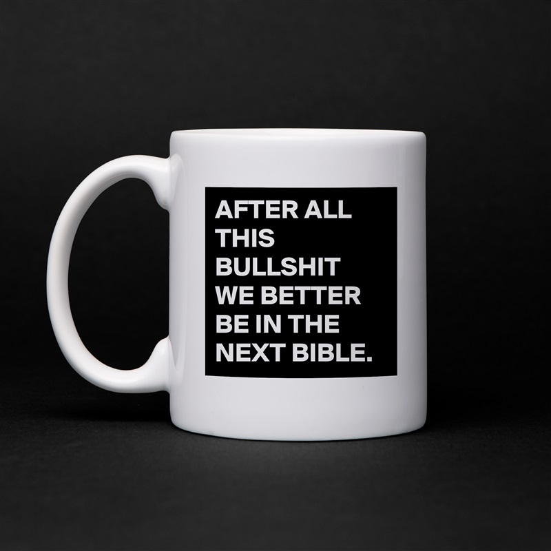 AFTER ALL THIS BULLSHIT WE BETTER BE IN THE NEXT BIBLE. White Mug Coffee Tea Custom 