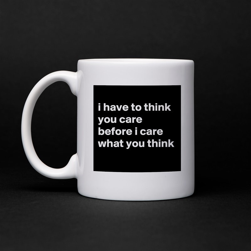 
i have to think you care before i care what you think
 White Mug Coffee Tea Custom 