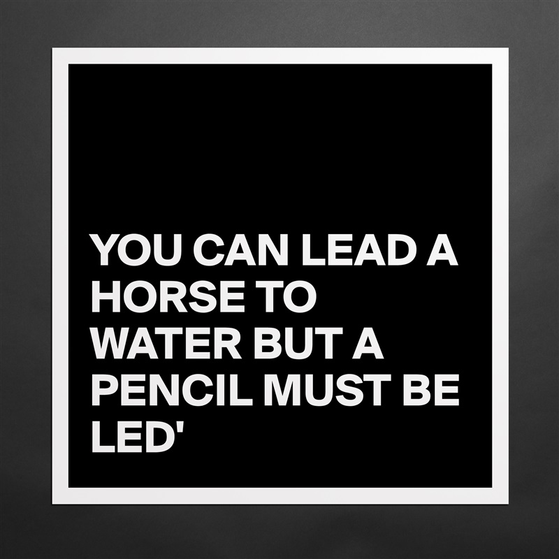 


YOU CAN LEAD A HORSE TO WATER BUT A PENCIL MUST BE LED' Matte White Poster Print Statement Custom 