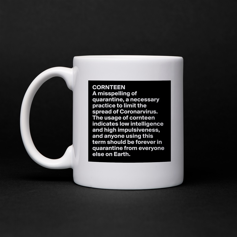 CORNTEEN
A misspelling of quarantine, a necessary practice to limit the spread of Coronarvirus. The usage of cornteen indicates low intelligence and high impulsiveness, and anyone using this term should be forever in quarantine from everyone else on Earth. White Mug Coffee Tea Custom 