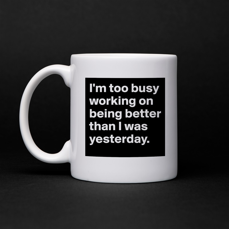 I'm too busy working on being better than I was yesterday. White Mug Coffee Tea Custom 