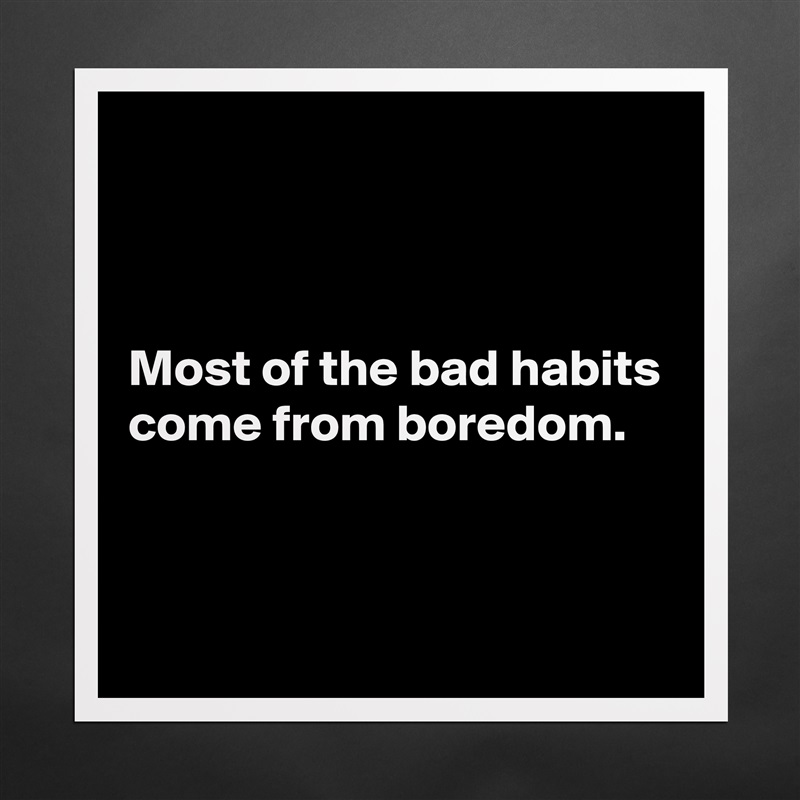 



Most of the bad habits come from boredom.


 Matte White Poster Print Statement Custom 