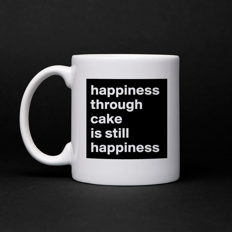 happiness through cake 
is still happiness  White Mug Coffee Tea Custom 