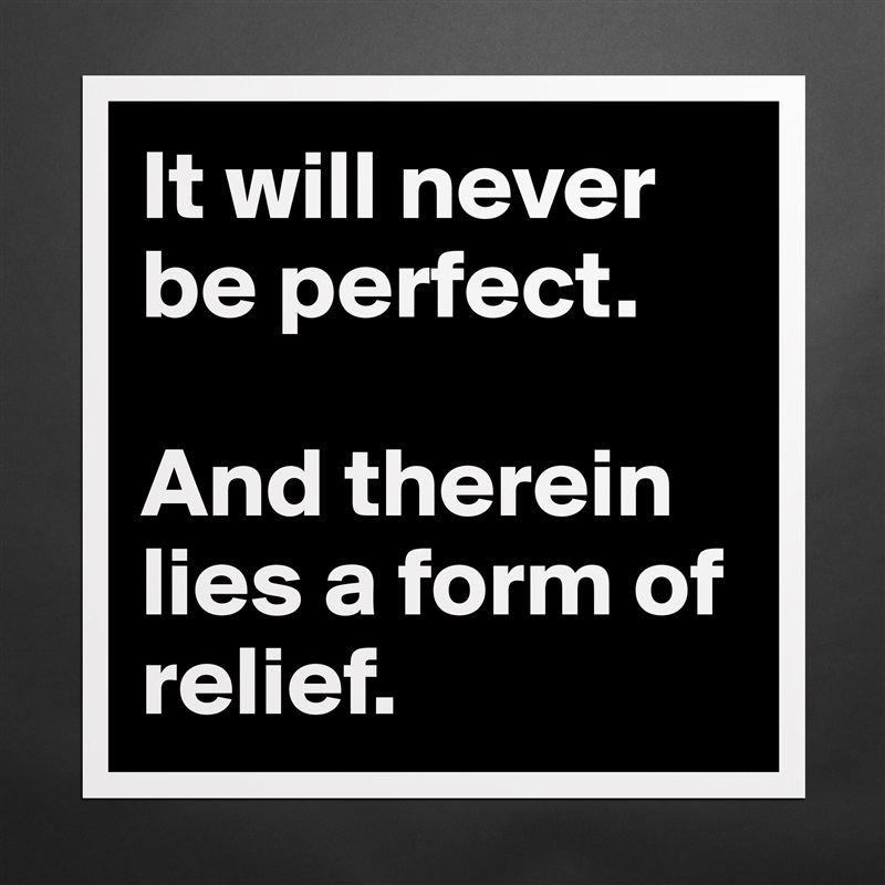 It will never be perfect. 

And therein lies a form of relief. Matte White Poster Print Statement Custom 