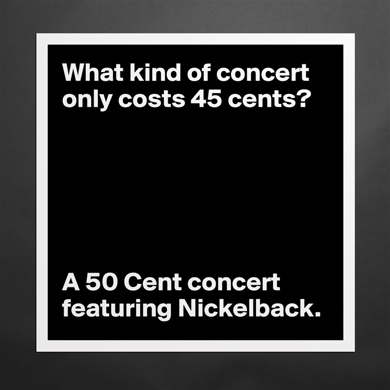 What kind of concert only costs 45 cents?






A 50 Cent concert featuring Nickelback. Matte White Poster Print Statement Custom 
