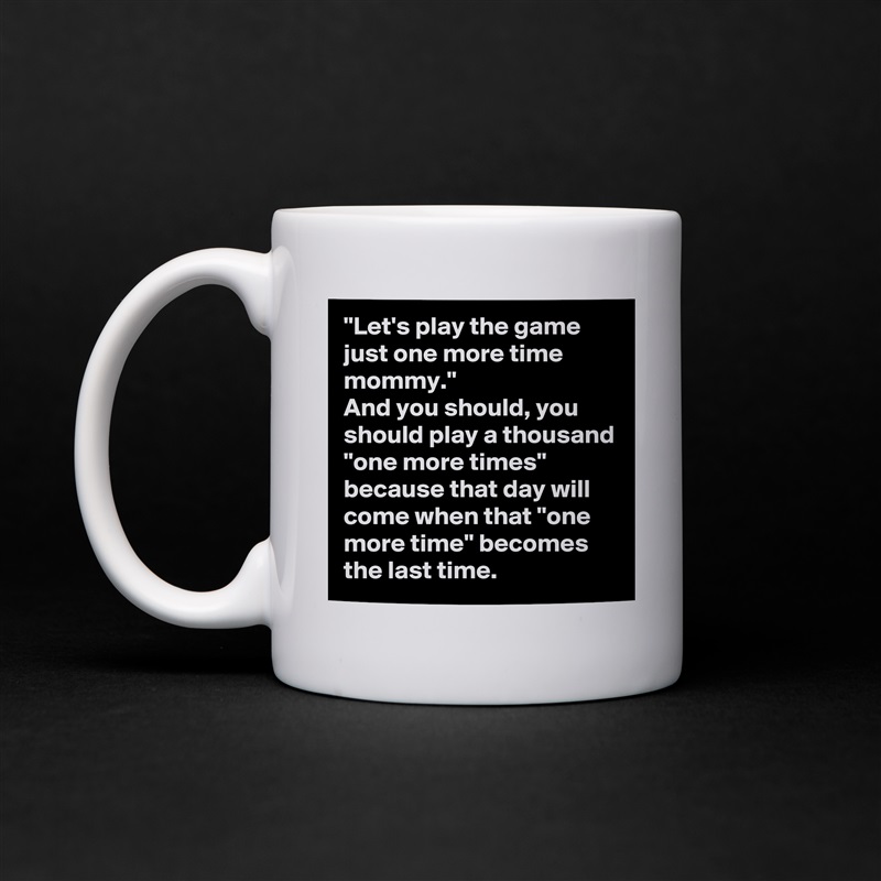 "Let's play the game just one more time mommy."
And you should, you should play a thousand "one more times" because that day will come when that "one more time" becomes the last time. White Mug Coffee Tea Custom 