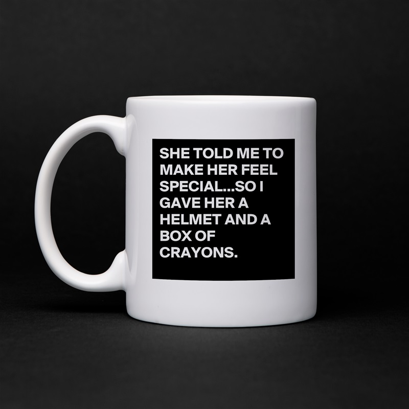 SHE TOLD ME TO MAKE HER FEEL SPECIAL...SO I GAVE HER A HELMET AND A BOX OF CRAYONS.  White Mug Coffee Tea Custom 