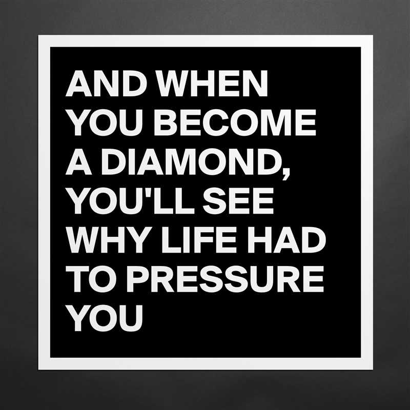 AND WHEN YOU BECOME A DIAMOND,
YOU'LL SEE WHY LIFE HAD TO PRESSURE YOU  Matte White Poster Print Statement Custom 