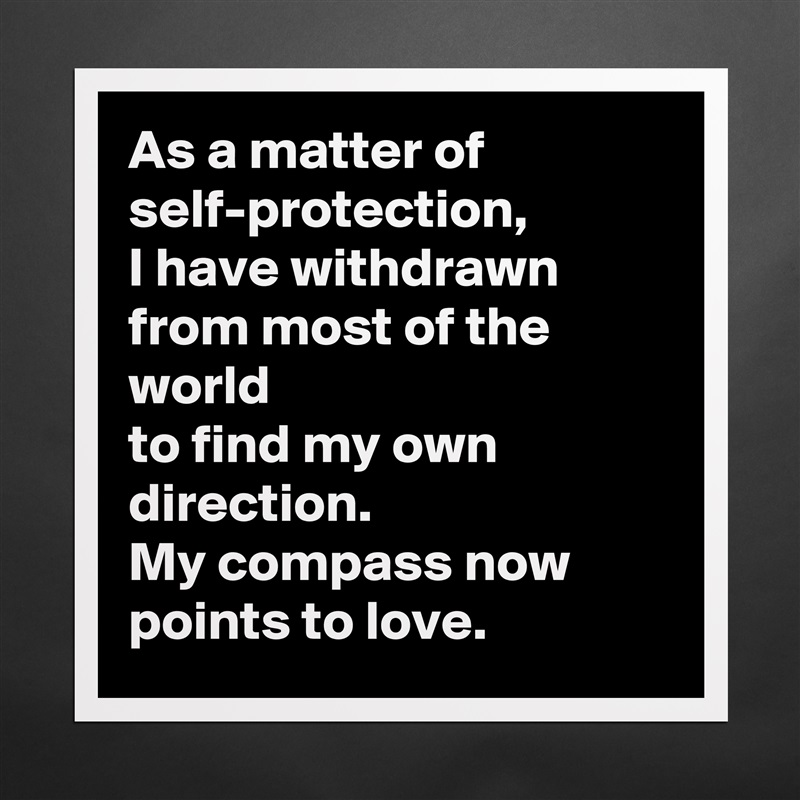 As a matter of self-protection,
I have withdrawn from most of the world
to find my own direction.
My compass now points to love. Matte White Poster Print Statement Custom 