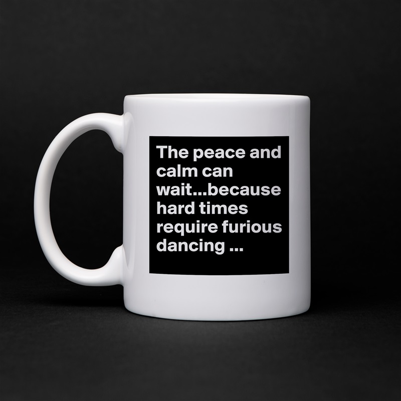 The peace and calm can wait...because hard times require furious dancing ... White Mug Coffee Tea Custom 
