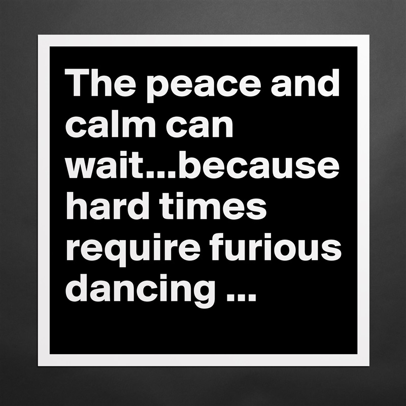 The peace and calm can wait...because hard times require furious dancing ... Matte White Poster Print Statement Custom 