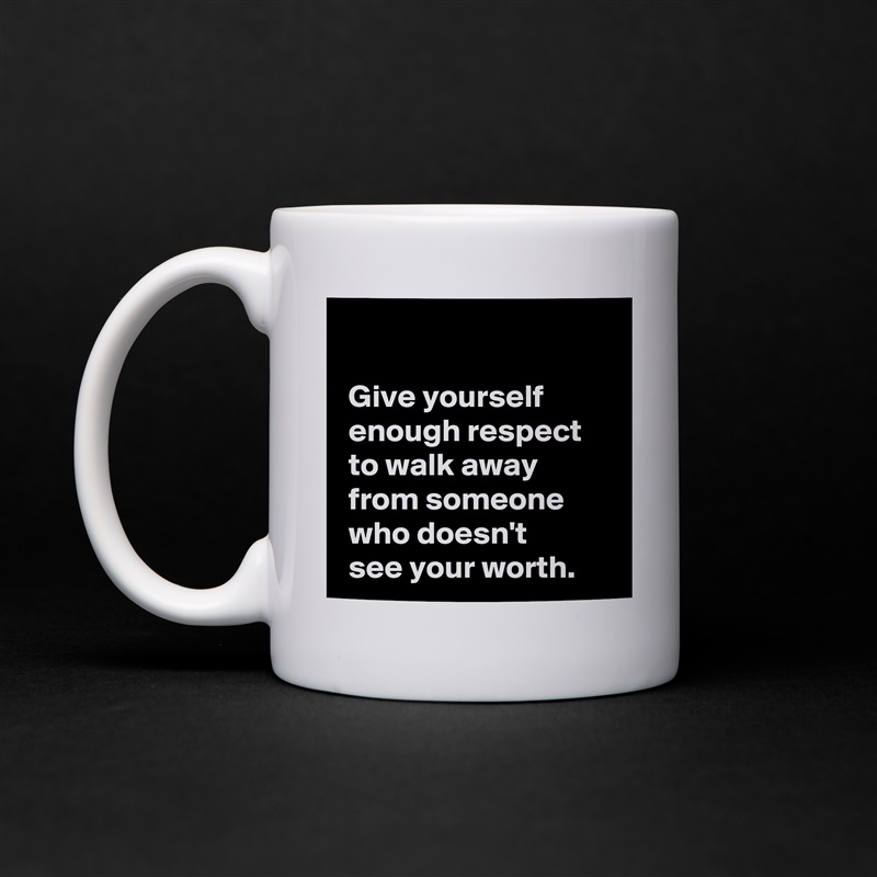 
 
 Give yourself 
 enough respect 
 to walk away
 from someone
 who doesn't 
 see your worth. White Mug Coffee Tea Custom 