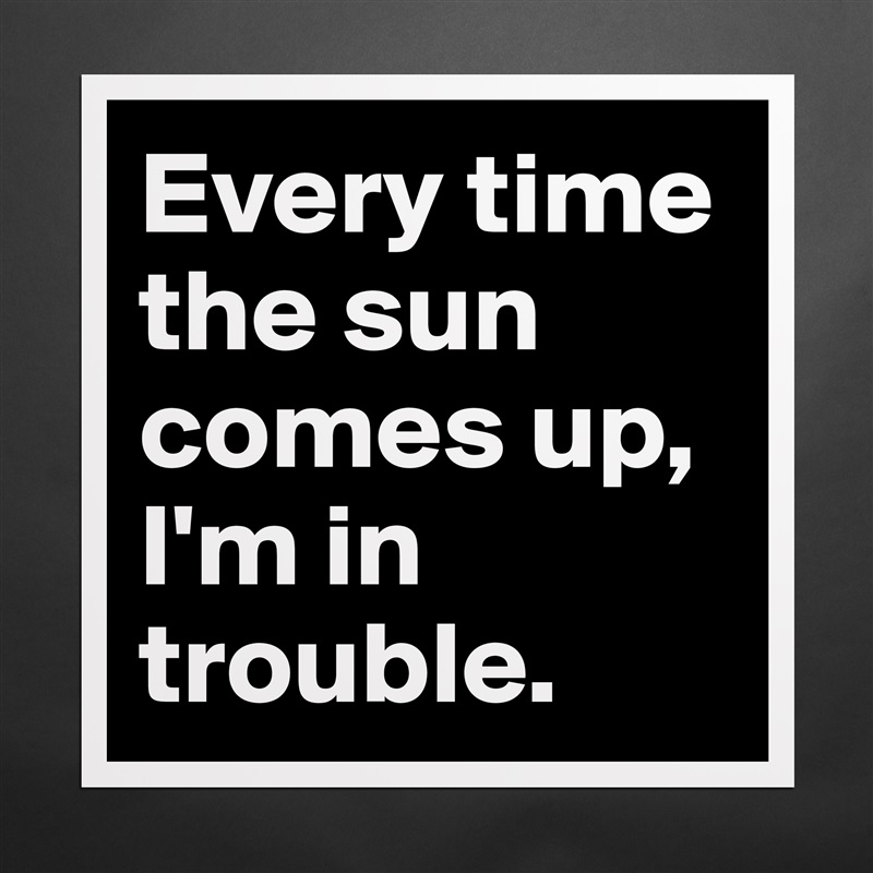 Every time the sun comes up, I'm in trouble. Matte White Poster Print Statement Custom 