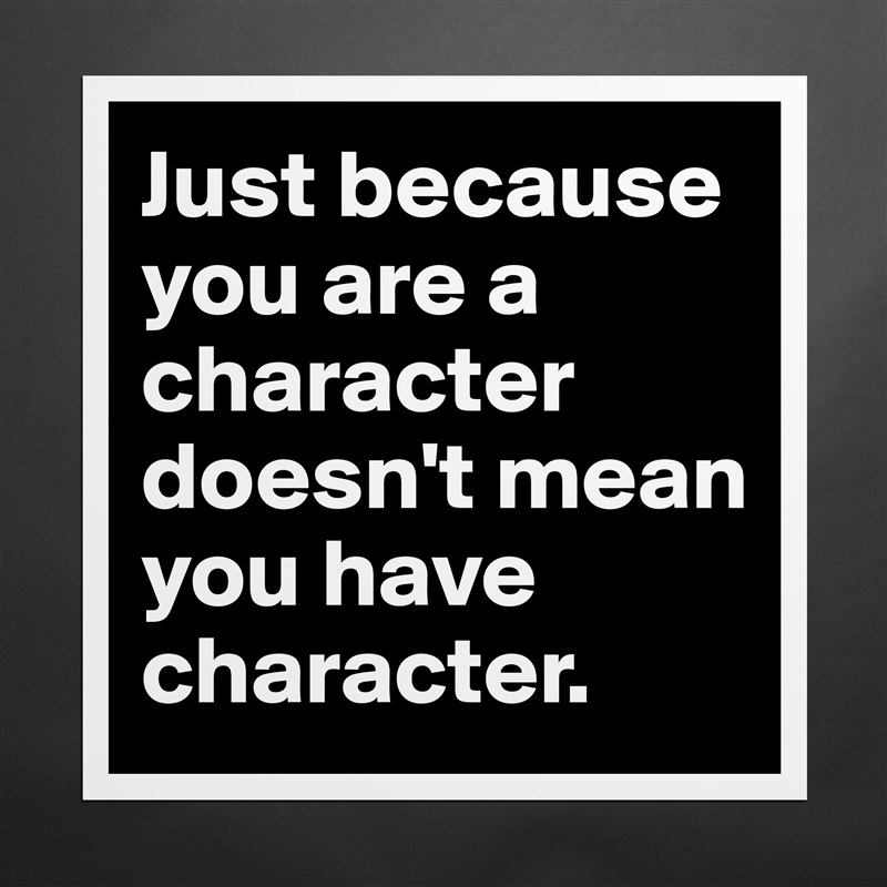 Just because you are a character doesn't mean you have character. Matte White Poster Print Statement Custom 