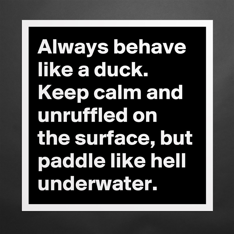 Always behave like a duck. Keep calm and unruffled on the surface, but paddle like hell underwater. Matte White Poster Print Statement Custom 