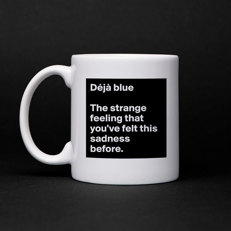 Déjà blue

The strange feeling that you've felt this sadness before. White Mug Coffee Tea Custom 